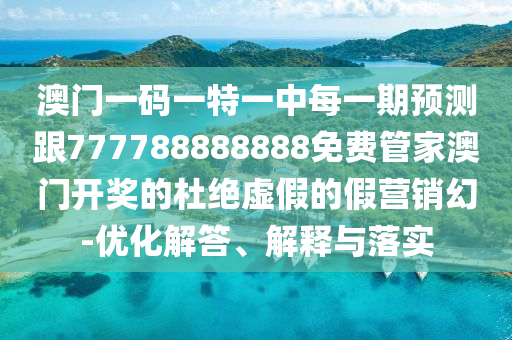澳門一碼一特一中每一期預(yù)測跟777788888888免費(fèi)管家澳門開獎的杜絕虛假的假營銷幻-優(yōu)化解答、解釋與落實(shí)