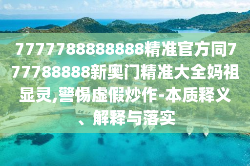 7777788888888精準(zhǔn)官方同777788888新奧門精準(zhǔn)大全媽祖顯靈,警惕虛假炒作-本質(zhì)釋義、解釋與落實(shí)