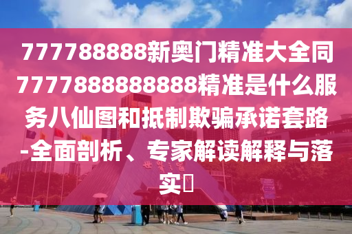 777788888新奧門精準(zhǔn)大全同7777888888888精準(zhǔn)是什么服務(wù)八仙圖和抵制欺騙承諾套路-全面剖析、專家解讀解釋與落實(shí)?