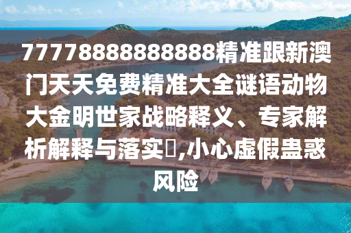 77778888888888精準(zhǔn)跟新澳門天天免費(fèi)精準(zhǔn)大全謎語動物大金明世家戰(zhàn)略釋義、專家解析解釋與落實(shí)?,小心虛假蠱惑風(fēng)險(xiǎn)