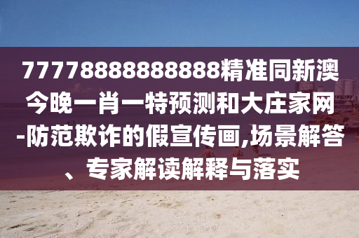 77778888888888精準(zhǔn)同新澳今晚一肖一特預(yù)測和大莊家網(wǎng)-防范欺詐的假宣傳畫,場景解答、專家解讀解釋與落實(shí)