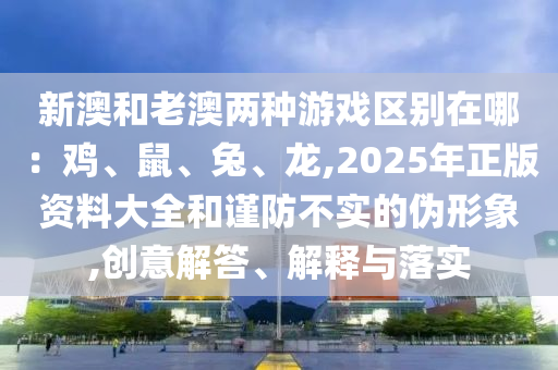 新澳和老澳兩種游戲區(qū)別在哪：雞、鼠、兔、龍,2025年正版資料大全和謹(jǐn)防不實(shí)的偽形象,創(chuàng)意解答、解釋與落實(shí)