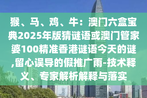 猴、馬、雞、牛：澳門六盒寶典2025年版猜謎語或澳門管家婆100精準(zhǔn)香港謎語今天的謎,留心誤導(dǎo)的假推廣雨-技術(shù)釋義、專家解析解釋與落實(shí)