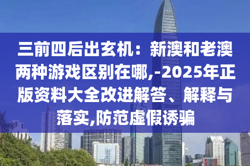 三前四后出玄機(jī)：新澳和老澳兩種游戲區(qū)別在哪,-2025年正版資料大全改進(jìn)解答、解釋與落實(shí),防范虛假誘騙