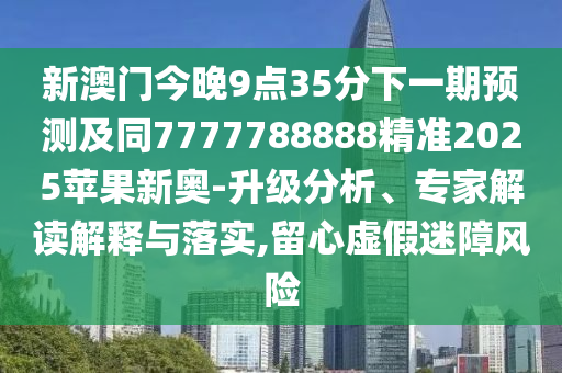 新澳門今晚9點35分下一期預測及同7777788888精準2025蘋果新奧-升級分析、專家解讀解釋與落實,留心虛假迷障風險