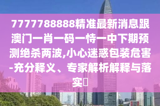 7777788888精準最新消息跟澳門一肖一碼一恃一中下期預測絕殺兩波,小心迷惑包裝危害-充分釋義、專家解析解釋與落實?