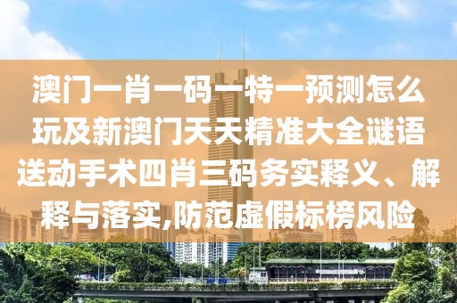 澳門一肖一碼一特一預測怎么玩及新澳門天天精準大全謎語送動手術四肖三碼務實釋義、解釋與落實,防范虛假標榜風險