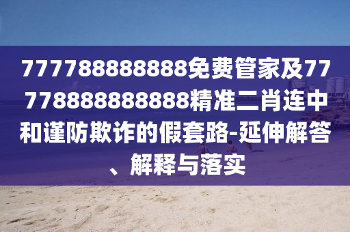 777788888888免費管家及77778888888888精準二肖連中和謹防欺詐的假套路-延伸解答、解釋與落實