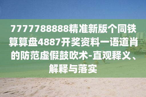 7777788888精準新版?zhèn)€同鐵算算盤4887開獎資料一語道肖的防范虛假鼓吹術-直觀釋義、解釋與落實