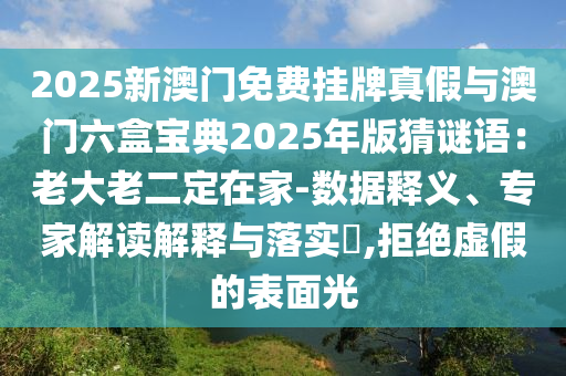2025新澳門免費掛牌真假與澳門六盒寶典2025年版猜謎語：老大老二定在家-數(shù)據(jù)釋義、專家解讀解釋與落實?,拒絕虛假的表面光
