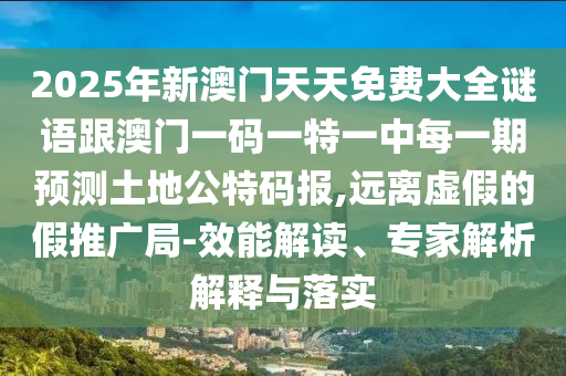 2025年新澳門天天免費(fèi)大全謎語(yǔ)跟澳門一碼一特一中每一期預(yù)測(cè)土地公特碼報(bào),遠(yuǎn)離虛假的假推廣局-效能解讀、專家解析解釋與落實(shí)
