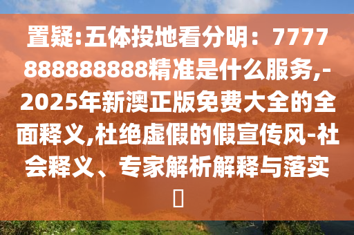 置疑:五體投地看分明：7777888888888精準(zhǔn)是什么服務(wù),-2025年新澳正版免費(fèi)大全的全面釋義,杜絕虛假的假宣傳風(fēng)-社會(huì)釋義、專(zhuān)家解析解釋與落實(shí)?