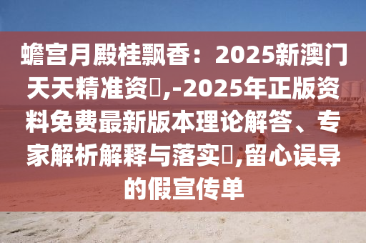 蟾宮月殿桂飄香：2025新澳門天天精準(zhǔn)資枓,-2025年正版資料免費(fèi)最新版本理論解答、專家解析解釋與落實(shí)?,留心誤導(dǎo)的假宣傳單