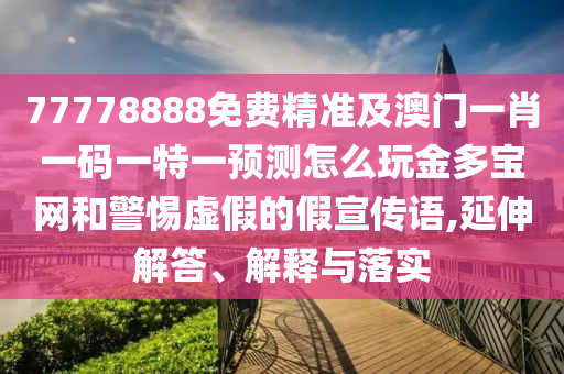 77778888免費(fèi)精準(zhǔn)及澳門(mén)一肖一碼一特一預(yù)測(cè)怎么玩金多寶網(wǎng)和警惕虛假的假宣傳語(yǔ),延伸解答、解釋與落實(shí)