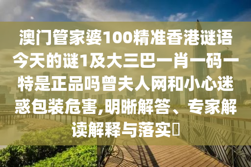 澳門(mén)管家婆100精準(zhǔn)香港謎語(yǔ)今天的謎1及大三巴一肖一碼一特是正品嗎曾夫人網(wǎng)和小心迷惑包裝危害,明晰解答、專(zhuān)家解讀解釋與落實(shí)?
