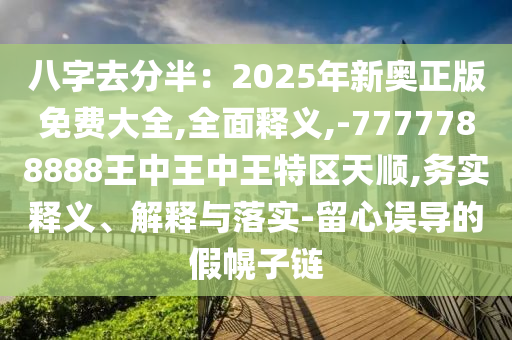 八字去分半：2025年新奧正版免費(fèi)大全,全面釋義,-7777788888王中王中王特區(qū)天順,務(wù)實(shí)釋義、解釋與落實(shí)-留心誤導(dǎo)的假幌子鏈