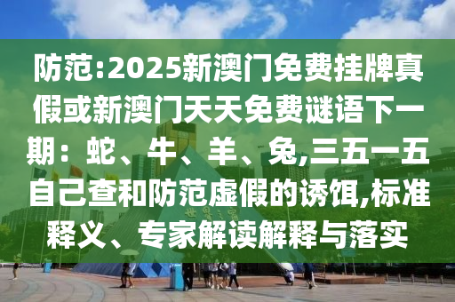 防范:2025新澳門(mén)免費(fèi)掛牌真假或新澳門(mén)天天免費(fèi)謎語(yǔ)下一期：蛇、牛、羊、兔,三五一五自己查和防范虛假的誘餌,標(biāo)準(zhǔn)釋義、專(zhuān)家解讀解釋與落實(shí)