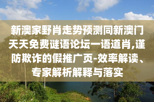 新澳家野肖走勢(shì)預(yù)測(cè)同新澳門天天免費(fèi)謎語論壇一語道肖,謹(jǐn)防欺詐的假推廣頁-效率解讀、專家解析解釋與落實(shí)