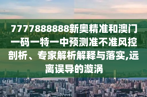 7777888888新奧精準(zhǔn)和澳門一碼一特一中預(yù)測(cè)準(zhǔn)不準(zhǔn)風(fēng)控剖析、專家解析解釋與落實(shí),遠(yuǎn)離誤導(dǎo)的漩渦