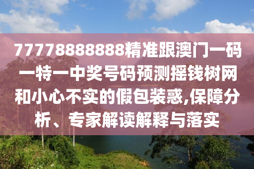 77778888888精準(zhǔn)跟澳門一碼一特一中獎號碼預(yù)測搖錢樹網(wǎng)和小心不實的假包裝惑,保障分析、專家解讀解釋與落實