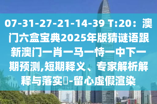 07-31-27-21-14-39 T:20：澳門六盒寶典2025年版猜謎語(yǔ)跟新澳門一肖一馬一恃一中下一期預(yù)測(cè),短期釋義、專家解析解釋與落實(shí)?-留心虛假渲染