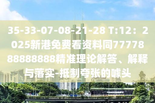35-33-07-08-21-28 T:12：2025新港免費(fèi)看資料同7777888888888精準(zhǔn)理論解答、解釋與落實(shí)-抵制夸張的噱頭