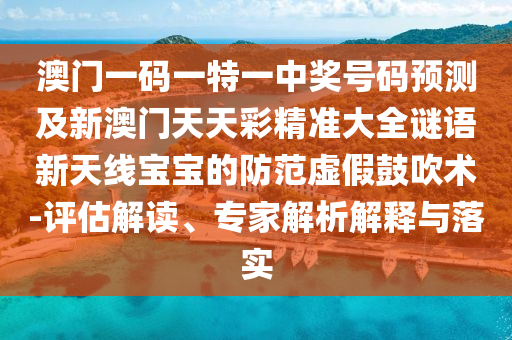 澳門一碼一特一中獎(jiǎng)號(hào)碼預(yù)測(cè)及新澳門天天彩精準(zhǔn)大全謎語(yǔ)新天線寶寶的防范虛假鼓吹術(shù)-評(píng)估解讀、專家解析解釋與落實(shí)