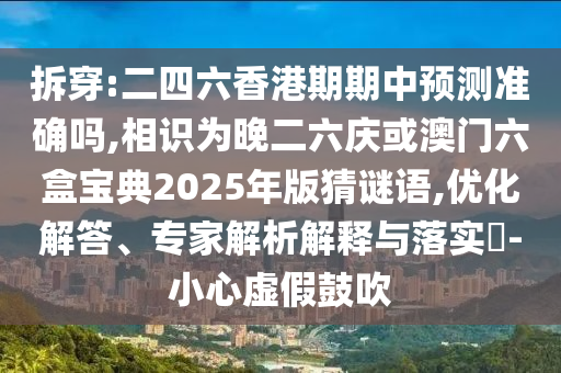 拆穿:二四六香港期期中預(yù)測(cè)準(zhǔn)確嗎,相識(shí)為晚二六慶或澳門六盒寶典2025年版猜謎語(yǔ),優(yōu)化解答、專家解析解釋與落實(shí)?-小心虛假鼓吹