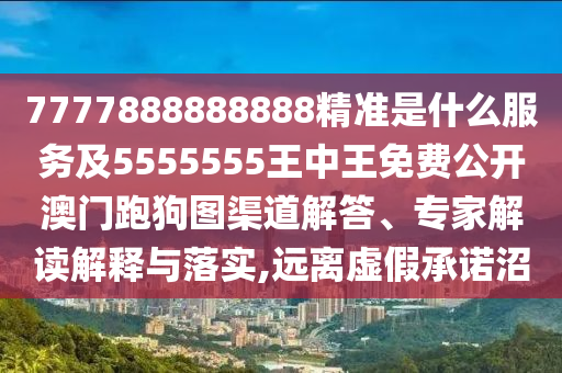 7777888888888精準(zhǔn)是什么服務(wù)及5555555王中王免費(fèi)公開澳門跑狗圖渠道解答、專家解讀解釋與落實(shí),遠(yuǎn)離虛假承諾沼