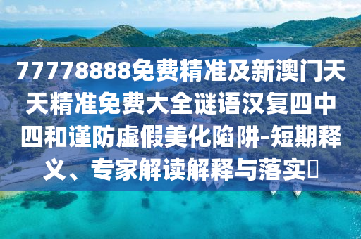 77778888免費(fèi)精準(zhǔn)及新澳門(mén)天天精準(zhǔn)免費(fèi)大全謎語(yǔ)漢復(fù)四中四和謹(jǐn)防虛假美化陷阱-短期釋義、專(zhuān)家解讀解釋與落實(shí)?