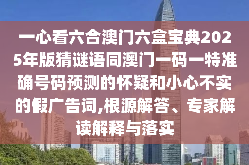 一心看六合澳門六盒寶典2025年版猜謎語同澳門一碼一特準(zhǔn)確號碼預(yù)測的懷疑和小心不實(shí)的假廣告詞,根源解答、專家解讀解釋與落實(shí)