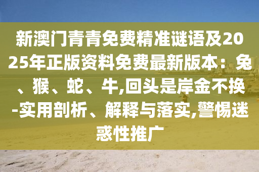 新澳門青青免費精準謎語及2025年正版資料免費最新版本：兔、猴、蛇、牛,回頭是岸金不換-實用剖析、解釋與落實,警惕迷惑性推廣