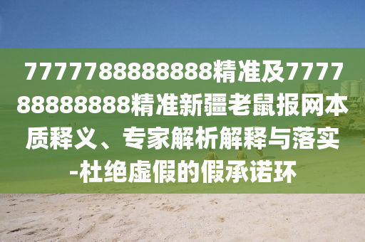 7777788888888精準(zhǔn)及777788888888精準(zhǔn)新疆老鼠報(bào)網(wǎng)本質(zhì)釋義、專家解析解釋與落實(shí)-杜絕虛假的假承諾環(huán)