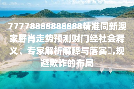 77778888888888精準(zhǔn)同新澳家野肖走勢(shì)預(yù)測(cè)財(cái)門經(jīng)社會(huì)釋義、專家解析解釋與落實(shí)?,規(guī)避欺詐的布局