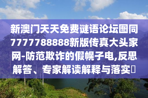 新澳門天天免費(fèi)謎語(yǔ)論壇圖同7777788888新版?zhèn)髡娲箢^家網(wǎng)-防范欺詐的假幌子電,反思解答、專家解讀解釋與落實(shí)?