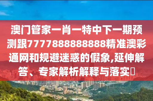 澳門管家一肖一特中下一期預(yù)測(cè)跟7777888888888精準(zhǔn)澳彩通網(wǎng)和規(guī)避迷惑的假象,延伸解答、專家解析解釋與落實(shí)?