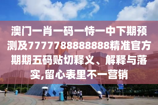 澳門一肖一碼一恃一中下期預(yù)測及7777788888888精準(zhǔn)官方期期五碼貼切釋義、解釋與落實(shí),留心表里不一營銷