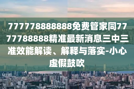 777778888888免費(fèi)管家同7777788888精準(zhǔn)最新消息三中三準(zhǔn)效能解讀、解釋與落實(shí)-小心虛假鼓吹