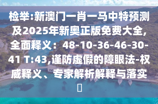 檢舉:新澳門(mén)一肖一馬中特預(yù)測(cè)及2025年新奧正版免費(fèi)大全,全面釋義：48-10-36-46-30-41 T:43,謹(jǐn)防虛假的障眼法-權(quán)威釋義、專家解析解釋與落實(shí)?