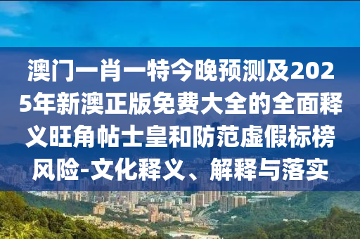 澳門一肖一特今晚預(yù)測(cè)及2025年新澳正版免費(fèi)大全的全面釋義旺角帖士皇和防范虛假標(biāo)榜風(fēng)險(xiǎn)-文化釋義、解釋與落實(shí)