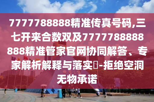 7777788888精準(zhǔn)傳真號(hào)碼,三七開來(lái)合數(shù)雙及7777788888888精準(zhǔn)管家官網(wǎng)協(xié)同解答、專家解析解釋與落實(shí)?-拒絕空洞無(wú)物承諾