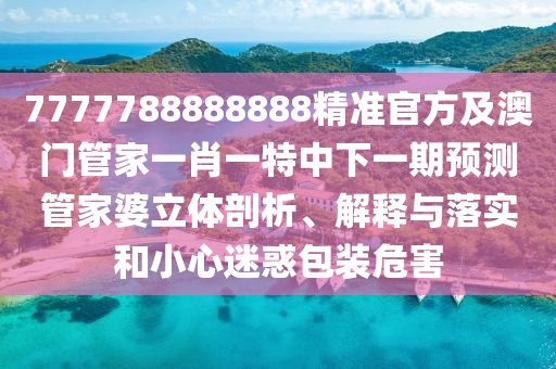 7777788888888精準(zhǔn)官方及澳門管家一肖一特中下一期預(yù)測(cè)管家婆立體剖析、解釋與落實(shí)和小心迷惑包裝危害