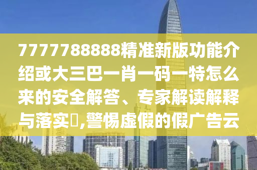 7777788888精準(zhǔn)新版功能介紹或大三巴一肖一碼一特怎么來(lái)的安全解答、專家解讀解釋與落實(shí)?,警惕虛假的假?gòu)V告云