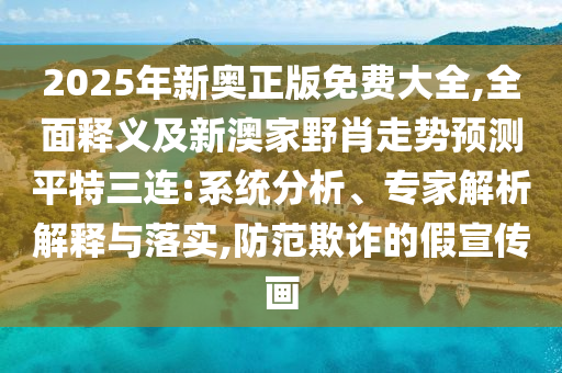 2025年新奧正版免費(fèi)大全,全面釋義及新澳家野肖走勢(shì)預(yù)測(cè)平特三連:系統(tǒng)分析、專家解析解釋與落實(shí),防范欺詐的假宣傳畫