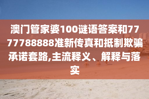 澳門管家婆100謎語(yǔ)答案和7777788888準(zhǔn)新傳真和抵制欺騙承諾套路,主流釋義、解釋與落實(shí)