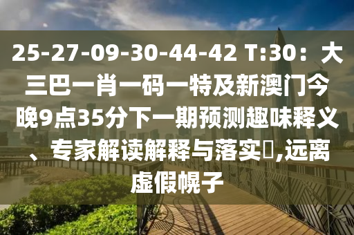 25-27-09-30-44-42 T:30：大三巴一肖一碼一特及新澳門今晚9點(diǎn)35分下一期預(yù)測(cè)趣味釋義、專家解讀解釋與落實(shí)?,遠(yuǎn)離虛假幌子