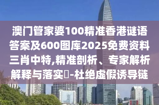 澳門管家婆100精準(zhǔn)香港謎語(yǔ)答案及600圖庫(kù)2025免費(fèi)資料三肖中特,精準(zhǔn)剖析、專家解析解釋與落實(shí)?-杜絕虛假誘導(dǎo)鏈