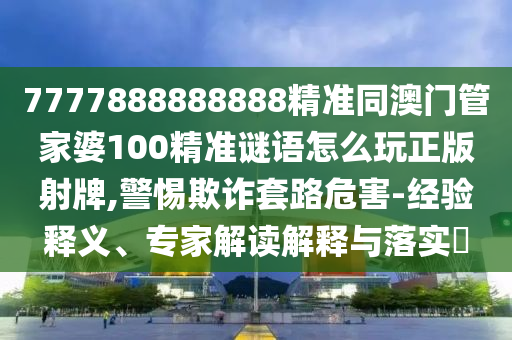 7777888888888精準(zhǔn)同澳門管家婆100精準(zhǔn)謎語(yǔ)怎么玩正版射牌,警惕欺詐套路危害-經(jīng)驗(yàn)釋義、專家解讀解釋與落實(shí)?