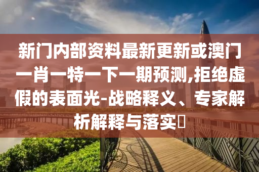 新門內(nèi)部資料最新更新或澳門一肖一特一下一期預(yù)測,拒絕虛假的表面光-戰(zhàn)略釋義、專家解析解釋與落實(shí)?