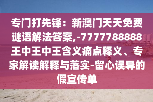 專(zhuān)門(mén)打先鋒：新澳門(mén)天天免費(fèi)謎語(yǔ)解法答案,-7777788888王中王中王含義痛點(diǎn)釋義、專(zhuān)家解讀解釋與落實(shí)-留心誤導(dǎo)的假宣傳單